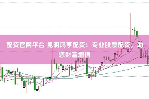 配资官网平台 昆明鸿亨配资：专业股票配资，助您财富增值