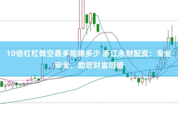 10倍杠杠做空最多能赚多少 浙江永财配资：专业安全，助您财富增值