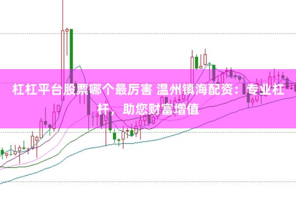 杠杠平台股票哪个最厉害 温州镇海配资：专业杠杆，助您财富增值