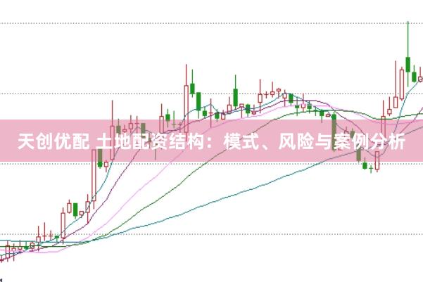 天创优配 土地配资结构：模式、风险与案例分析