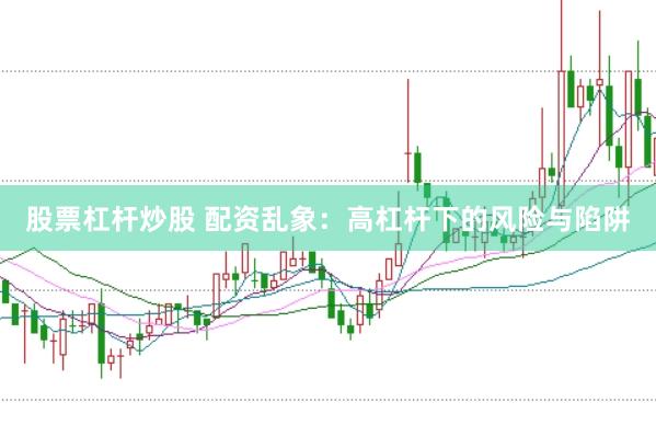 股票杠杆炒股 配资乱象：高杠杆下的风险与陷阱