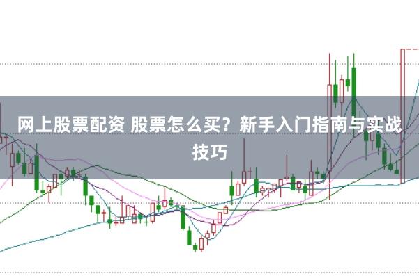 网上股票配资 股票怎么买？新手入门指南与实战技巧