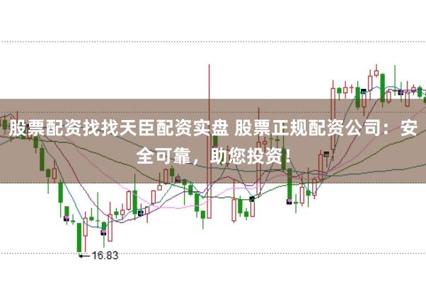 股票配资找找天臣配资实盘 股票正规配资公司：安全可靠，助您投资！