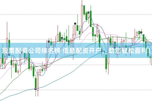 股票配资公司排名榜 低息配资开户，助您轻松盈利！