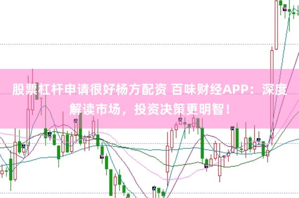 股票杠杆申请很好杨方配资 百味财经APP：深度解读市场，投资决策更明智！