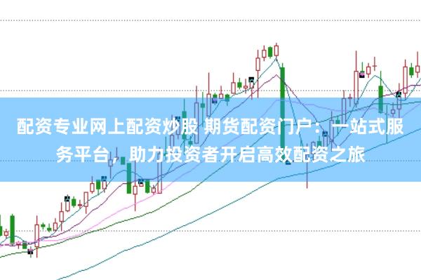 配资专业网上配资炒股 期货配资门户：一站式服务平台，助力投资者开启高效配资之旅