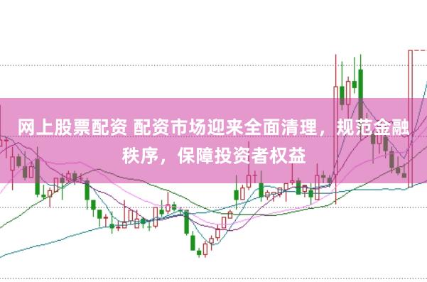 网上股票配资 配资市场迎来全面清理，规范金融秩序，保障投资者权益