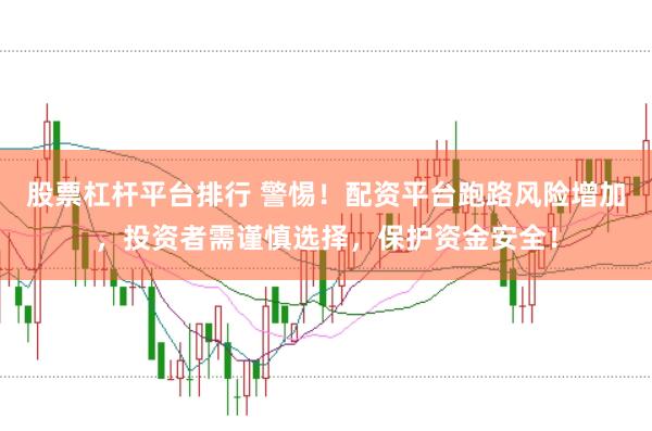 股票杠杆平台排行 警惕！配资平台跑路风险增加，投资者需谨慎选择，保护资金安全！
