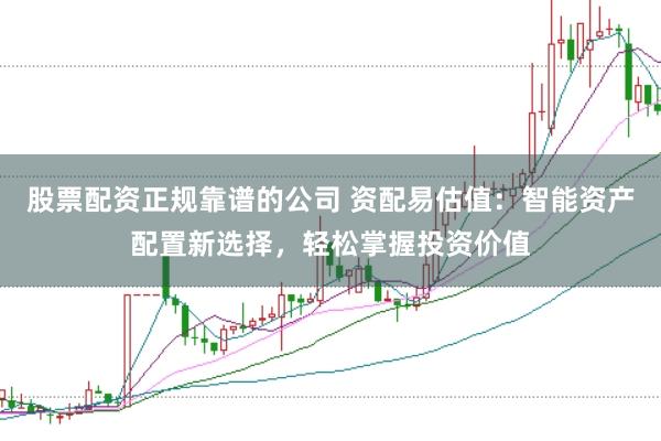 股票配资正规靠谱的公司 资配易估值：智能资产配置新选择，轻松掌握投资价值
