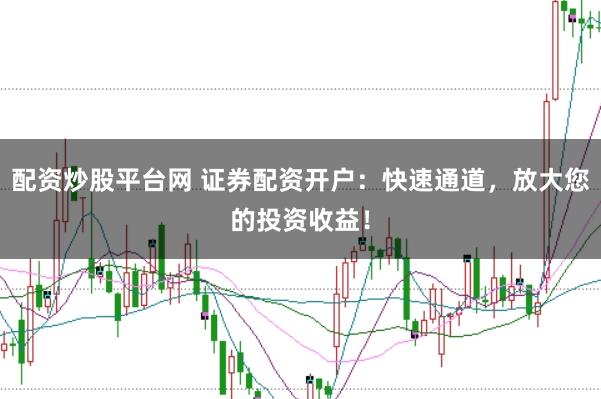 配资炒股平台网 证券配资开户：快速通道，放大您的投资收益！