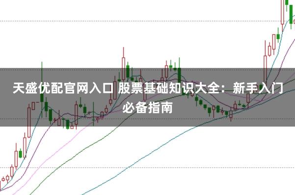 天盛优配官网入口 股票基础知识大全：新手入门必备指南