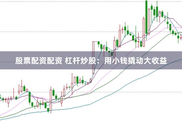 股票配资配资 杠杆炒股：用小钱撬动大收益
