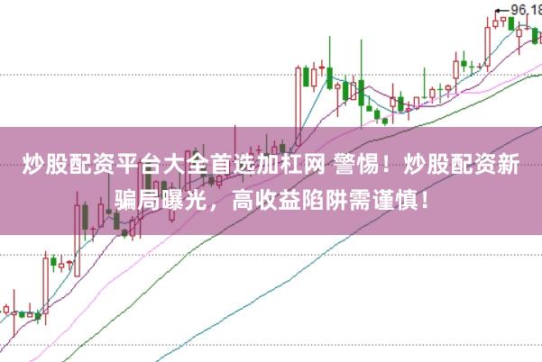炒股配资平台大全首选加杠网 警惕！炒股配资新骗局曝光，高收益陷阱需谨慎！