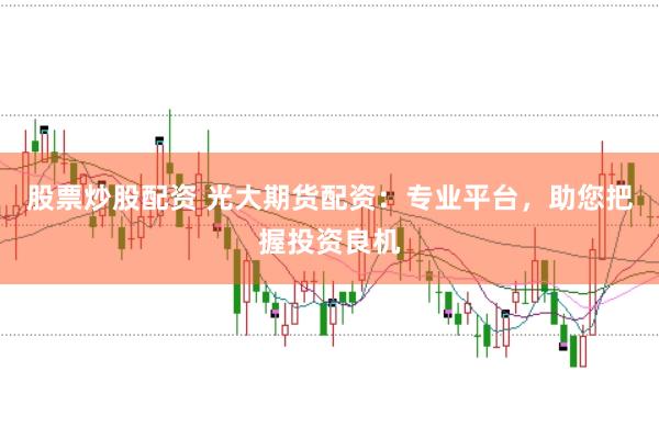 股票炒股配资 光大期货配资：专业平台，助您把握投资良机