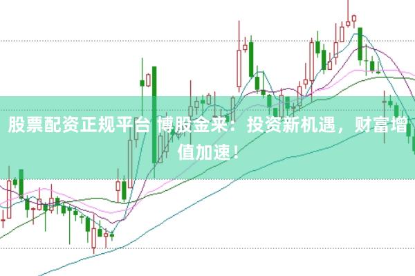 股票配资正规平台 博股金来：投资新机遇，财富增值加速！
