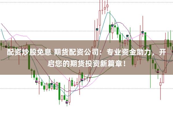 配资炒股免息 期货配资公司：专业资金助力，开启您的期货投资新篇章！