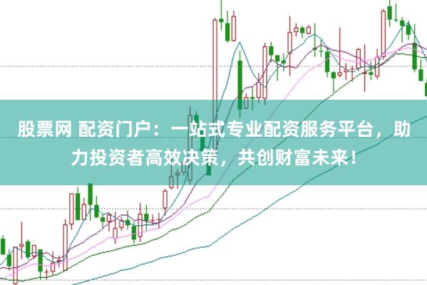 股票网 配资门户：一站式专业配资服务平台，助力投资者高效决策，共创财富未来！