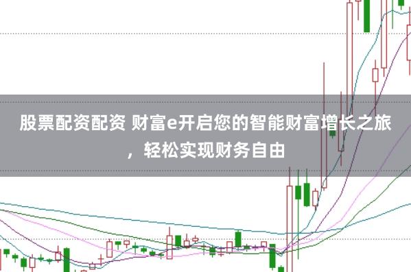 股票配资配资 财富e开启您的智能财富增长之旅，轻松实现财务自由
