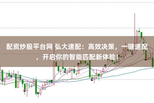 配资炒股平台网 弘大速配：高效决策，一键速配，开启你的智能匹配新体验！