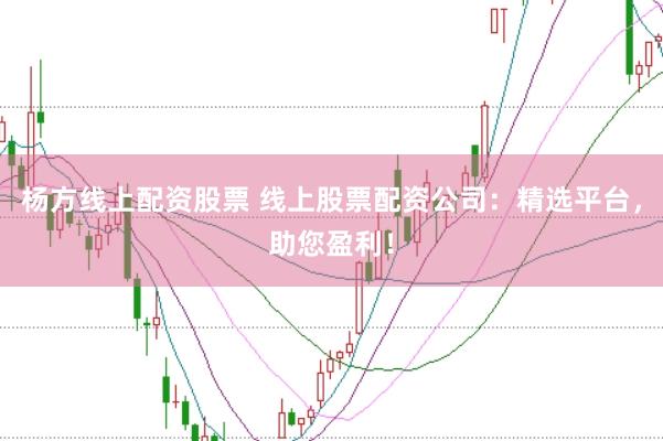 杨方线上配资股票 线上股票配资公司：精选平台，助您盈利！