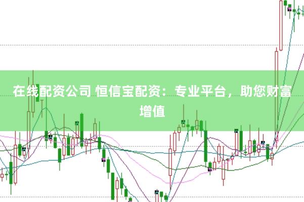 在线配资公司 恒信宝配资：专业平台，助您财富增值