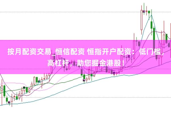 按月配资交易_恒信配资 恒指开户配资：低门槛，高杠杆，助您掘金港股！