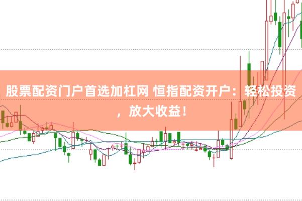 股票配资门户首选加杠网 恒指配资开户：轻松投资，放大收益！