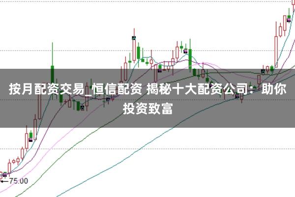 按月配资交易_恒信配资 揭秘十大配资公司：助你投资致富