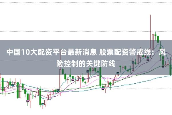 中国10大配资平台最新消息 股票配资警戒线：风险控制的关键防线