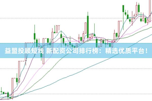 益盟投顾短线 新配资公司排行榜：精选优质平台！