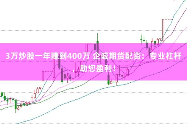 3万炒股一年赚到400万 企诚期货配资：专业杠杆，助您盈利！