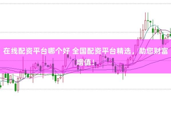 在线配资平台哪个好 全国配资平台精选，助您财富增值！