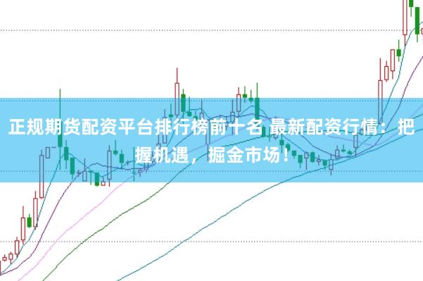 正规期货配资平台排行榜前十名 最新配资行情：把握机遇，掘金市场！