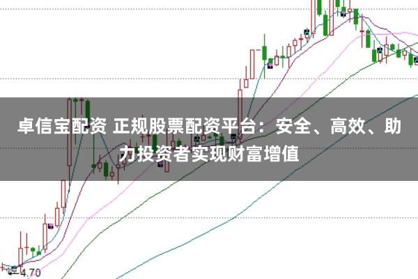 卓信宝配资 正规股票配资平台：安全、高效、助力投资者实现财富增值