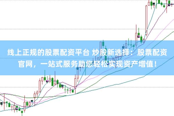 线上正规的股票配资平台 炒股新选择：股票配资官网，一站式服务助您轻松实现资产增值！