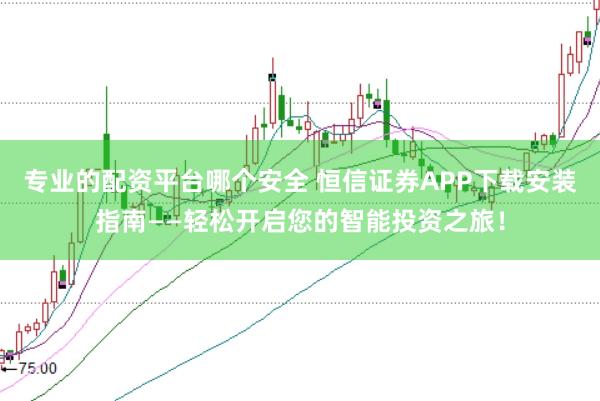 专业的配资平台哪个安全 恒信证券APP下载安装指南——轻松开启您的智能投资之旅！
