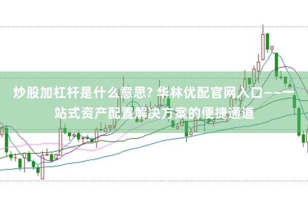 炒股加杠杆是什么意思? 华林优配官网入口——一站式资产配置解决方案的便捷通道