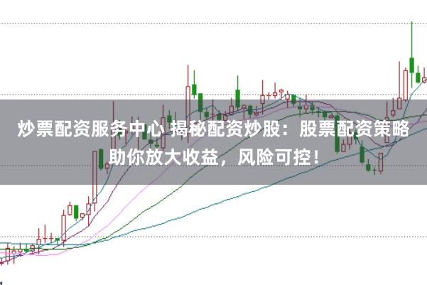 炒票配资服务中心 揭秘配资炒股：股票配资策略助你放大收益，风险可控！