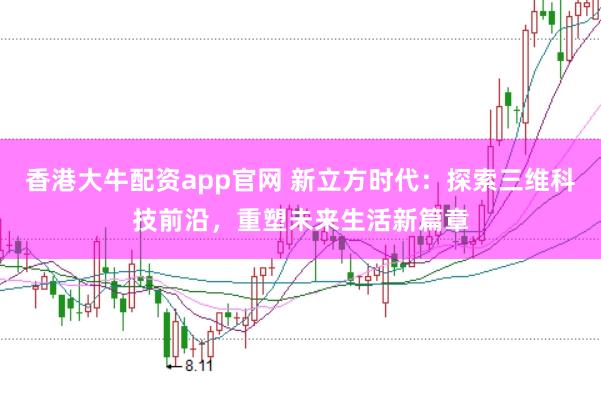 香港大牛配资app官网 新立方时代：探索三维科技前沿，重塑未来生活新篇章