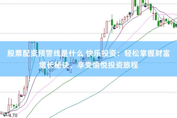 股票配资预警线是什么 快乐投资：轻松掌握财富增长秘诀，享受愉悦投资旅程