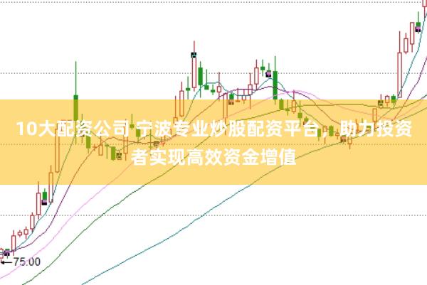 10大配资公司 宁波专业炒股配资平台，助力投资者实现高效资金增值
