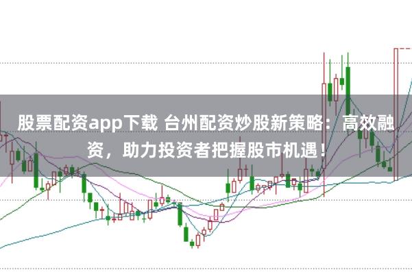 股票配资app下载 台州配资炒股新策略：高效融资，助力投资者把握股市机遇！