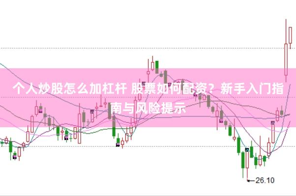 个人炒股怎么加杠杆 股票如何配资？新手入门指南与风险提示