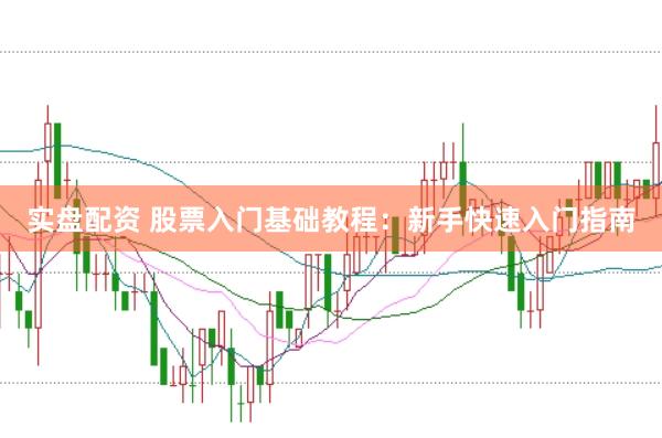 实盘配资 股票入门基础教程：新手快速入门指南
