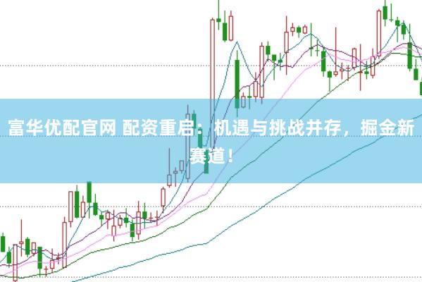 富华优配官网 配资重启：机遇与挑战并存，掘金新赛道！