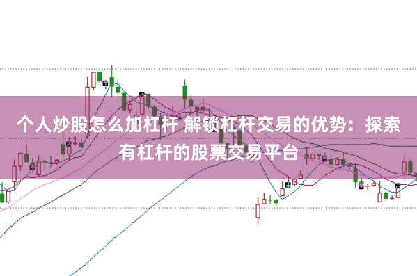个人炒股怎么加杠杆 解锁杠杆交易的优势：探索有杠杆的股票交易平台