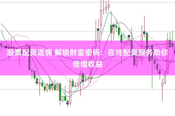 股票配资返佣 解锁财富密码：在线配资服务助你倍增收益