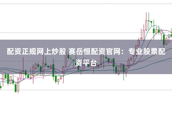 配资正规网上炒股 赛岳恒配资官网：专业股票配资平台