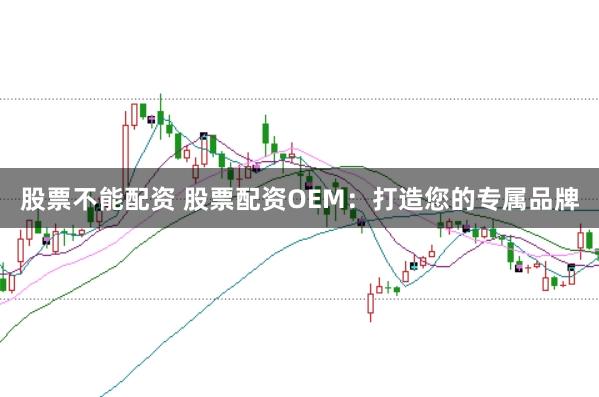 股票不能配资 股票配资OEM：打造您的专属品牌