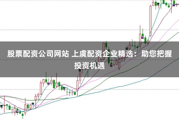 股票配资公司网站 上虞配资企业精选：助您把握投资机遇